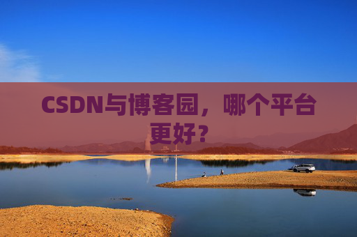 CSDN与博客园，哪个平台更好？
