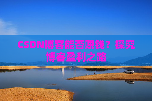 CSDN博客能否赚钱？探究博客盈利之路