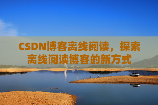 CSDN博客离线阅读，探索离线阅读博客的新方式